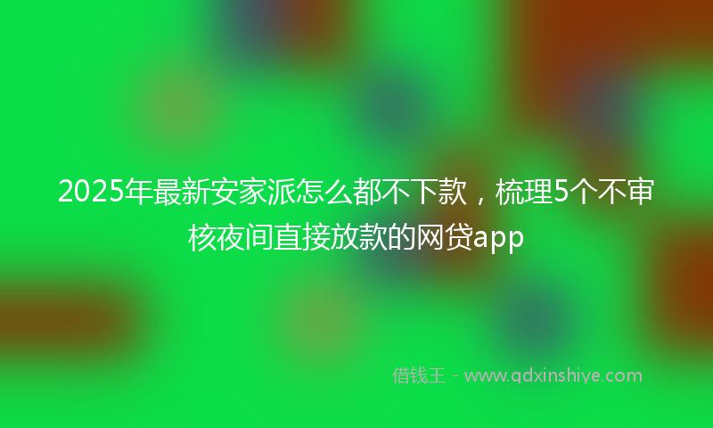 2025年最新安家派怎么都不下款，梳理5个不审核夜间直接放款的网贷app