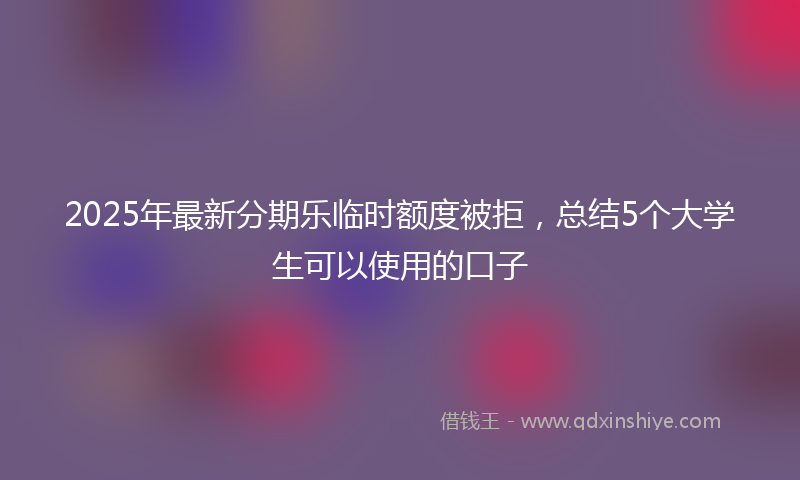 2025年最新分期乐临时额度被拒，总结5个大学生可以使用的口子