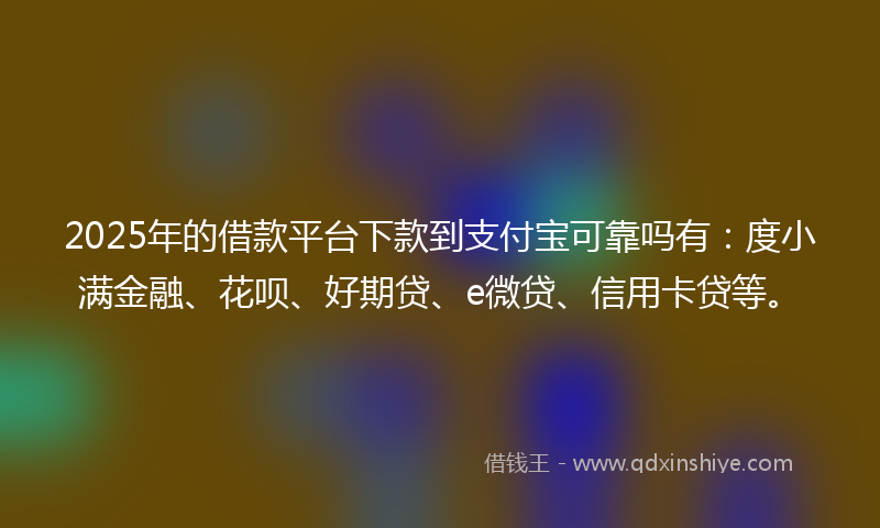 2025年的借款平台下款到支付宝可靠吗有：度小满金融、花呗、好期贷、e微贷、信用卡贷等。