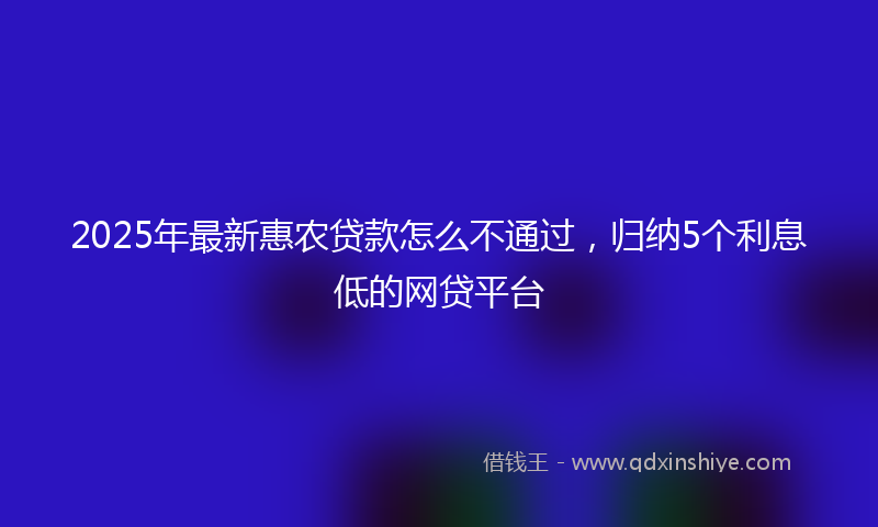 2025年最新惠农贷款怎么不通过，归纳5个利息低的网贷平台