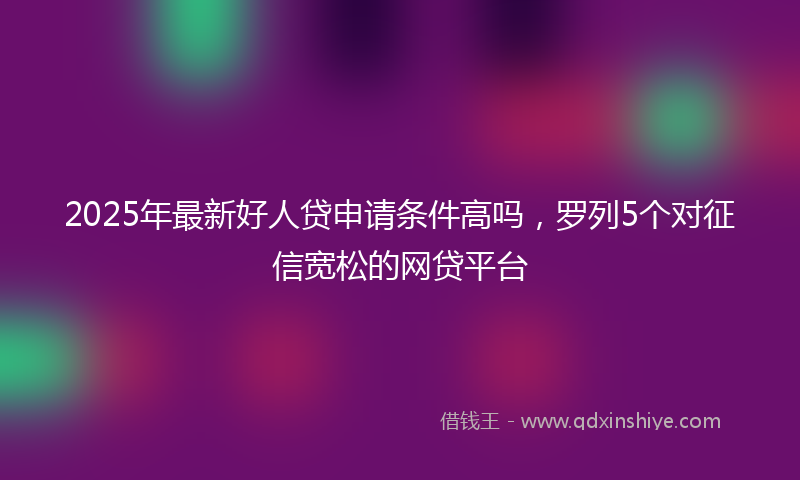 2025年最新好人贷申请条件高吗，罗列5个对征信宽松的网贷平台