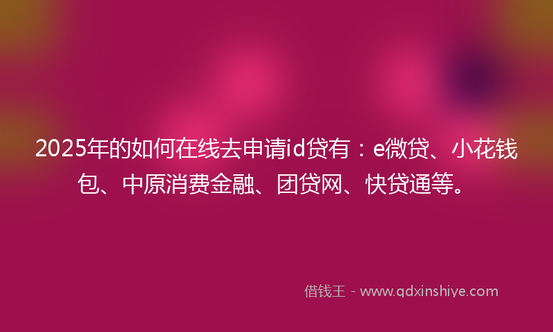 2025年的如何在线去申请id贷有：e微贷、小花钱包、中原消费金融、团贷网、快贷通等。