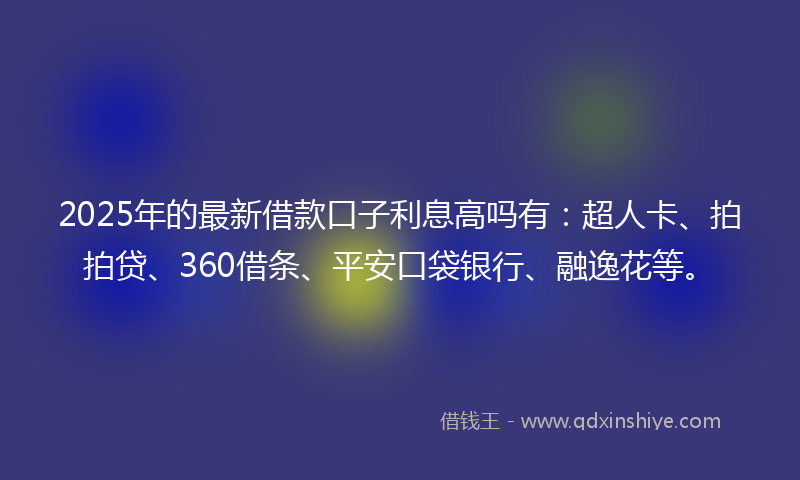 2025年的最新借款口子利息高吗有：超人卡、拍拍贷、360借条、平安口袋银行、融逸花等。