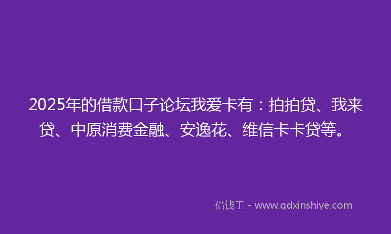 2025年的借款口子论坛我爱卡有：拍拍贷、我来贷、中原消费金融、安逸花、维信卡卡贷等。