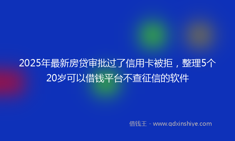 2025年最新房贷审批过了信用卡被拒，整理5个20岁可以借钱平台不查征信的软件
