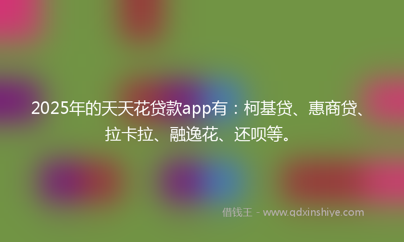 2025年的天天花贷款app有：柯基贷、惠商贷、拉卡拉、融逸花、还呗等。