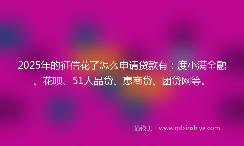 2025年的征信花了怎么申请贷款有：度小满金融、花呗、51人品贷、惠商贷、团贷网等。