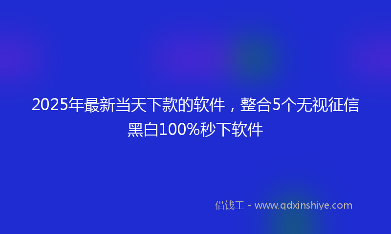 2025年最新当天下款的软件，整合5个无视征信黑白100%秒下软件