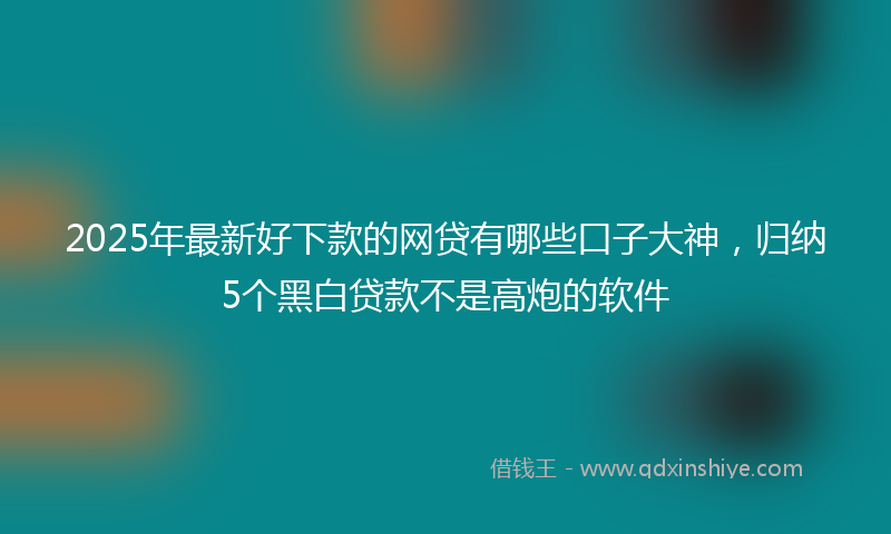 2025年最新好下款的网贷有哪些口子大神，归纳5个黑白贷款不是高炮的软件