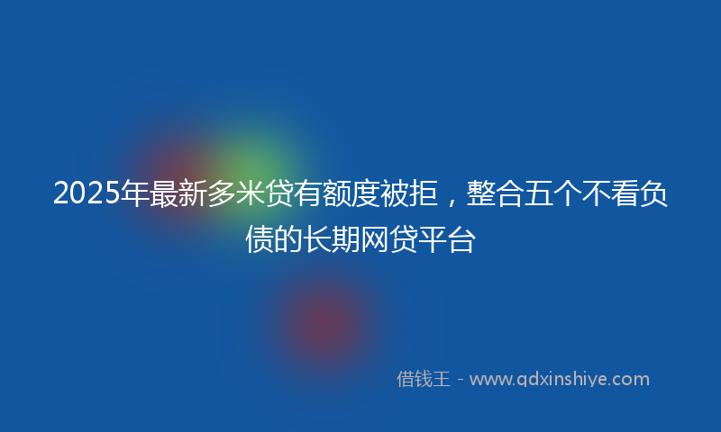 2025年最新多米贷有额度被拒，整合五个不看负债的长期网贷平台