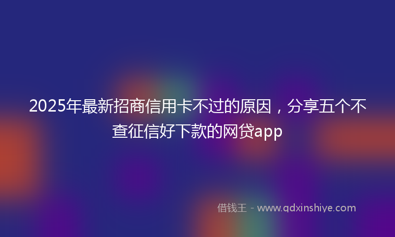 2025年最新招商信用卡不过的原因，分享五个不查征信好下款的网贷app