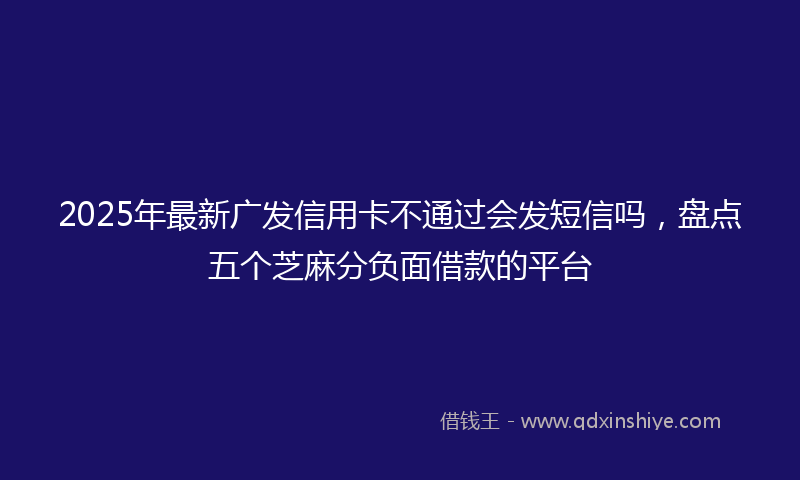 2025年最新广发信用卡不通过会发短信吗，盘点五个芝麻分负面借款的平台