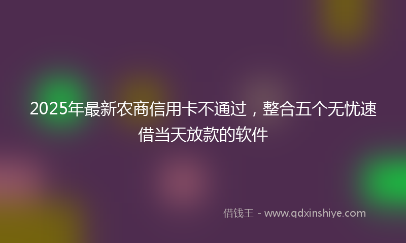 2025年最新农商信用卡不通过，整合五个无忧速借当天放款的软件