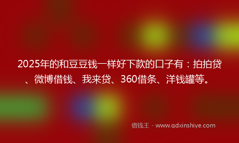 2025年的和豆豆钱一样好下款的口子有：拍拍贷、微博借钱、我来贷、360借条、洋钱罐等。