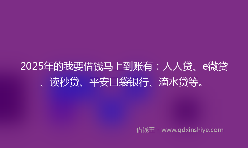 2025年的我要借钱马上到账有：人人贷、e微贷、读秒贷、平安口袋银行、滴水贷等。