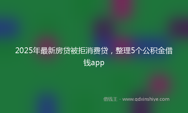 2025年最新房贷被拒消费贷，整理5个公积金借钱app