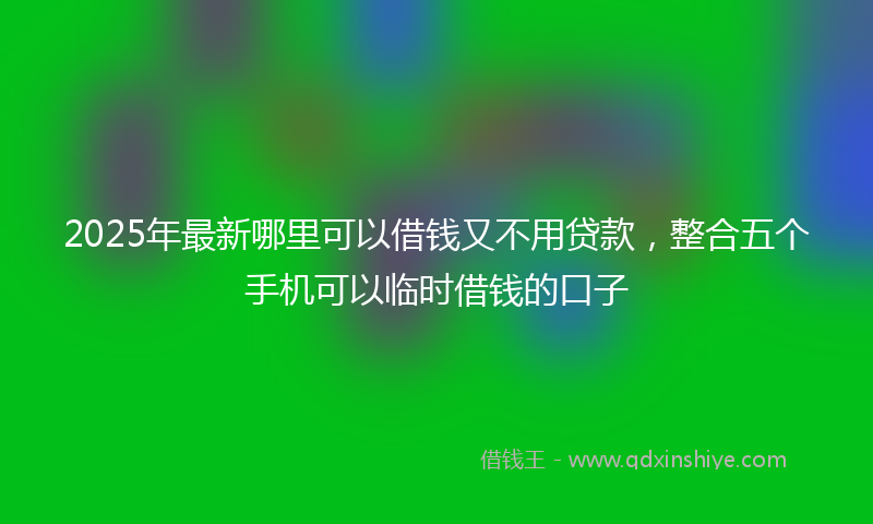 2025年最新哪里可以借钱又不用贷款，整合五个手机可以临时借钱的口子