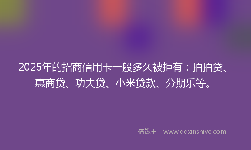 2025年的招商信用卡一般多久被拒有：拍拍贷、惠商贷、功夫贷、小米贷款、分期乐等。