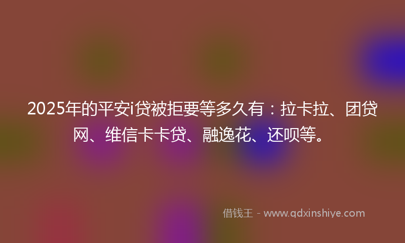 2025年的平安i贷被拒要等多久有：拉卡拉、团贷网、维信卡卡贷、融逸花、还呗等。