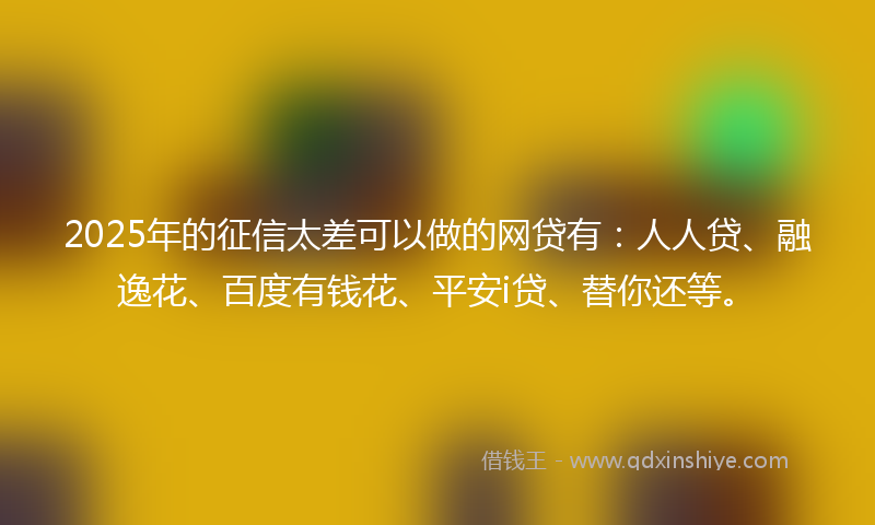2025年的征信太差可以做的网贷有：人人贷、融逸花、百度有钱花、平安i贷、替你还等。