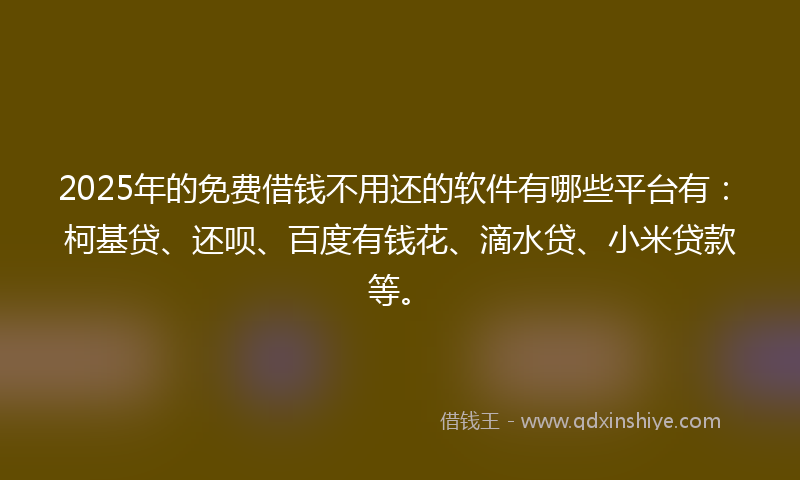 2025年的免费借钱不用还的软件有哪些平台有：柯基贷、还呗、百度有钱花、滴水贷、小米贷款等。