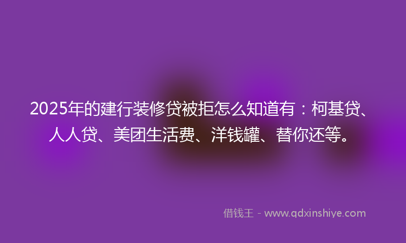 2025年的建行装修贷被拒怎么知道有：柯基贷、人人贷、美团生活费、洋钱罐、替你还等。