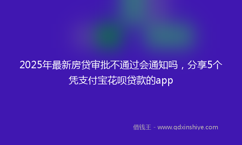 2025年最新房贷审批不通过会通知吗，分享5个凭支付宝花呗贷款的app
