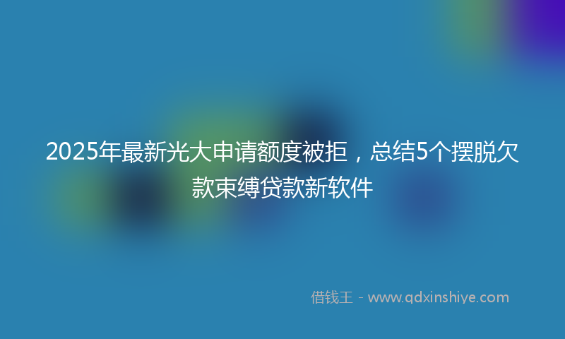 2025年最新光大申请额度被拒，总结5个摆脱欠款束缚贷款新软件