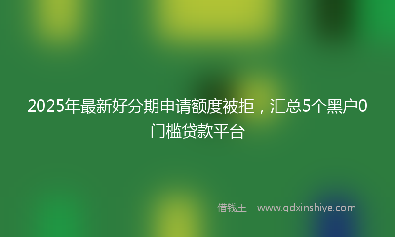 2025年最新好分期申请额度被拒，汇总5个黑户0门槛贷款平台