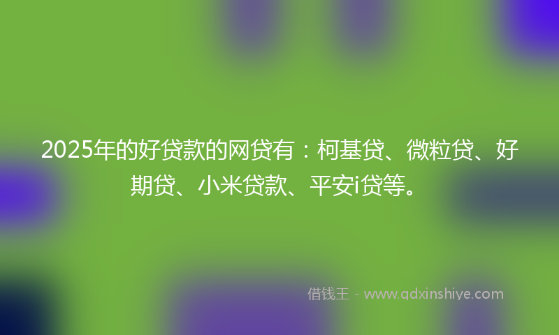 2025年的好贷款的网贷有：柯基贷、微粒贷、好期贷、小米贷款、平安i贷等。