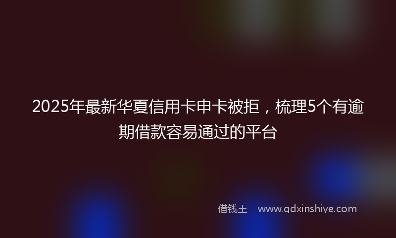 2025年最新华夏信用卡申卡被拒，梳理5个有逾期借款容易通过的平台