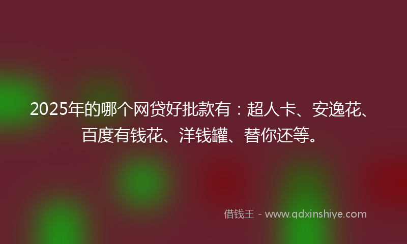 2025年的哪个网贷好批款有：超人卡、安逸花、百度有钱花、洋钱罐、替你还等。