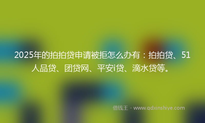 2025年的拍拍贷申请被拒怎么办有：拍拍贷、51人品贷、团贷网、平安i贷、滴水贷等。