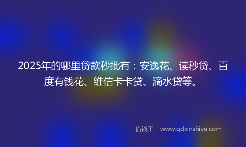 2025年的哪里贷款秒批有：安逸花、读秒贷、百度有钱花、维信卡卡贷、滴水贷等。