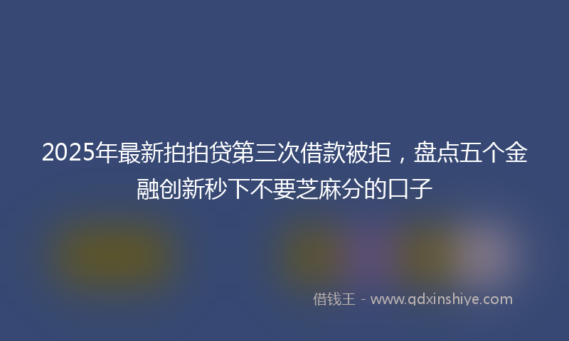 2025年最新拍拍贷第三次借款被拒，盘点五个金融创新秒下不要芝麻分的口子