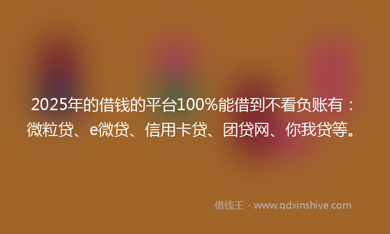 2025年的借钱的平台100%能借到不看负账有：微粒贷、e微贷、信用卡贷、团贷网、你我贷等。