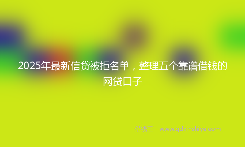 2025年最新信贷被拒名单，整理五个靠谱借钱的网贷口子