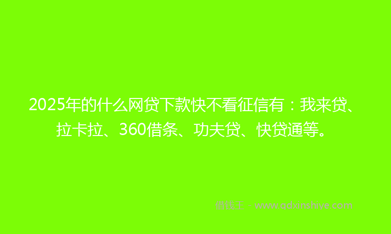2025年的什么网贷下款快不看征信有：我来贷、拉卡拉、360借条、功夫贷、快贷通等。