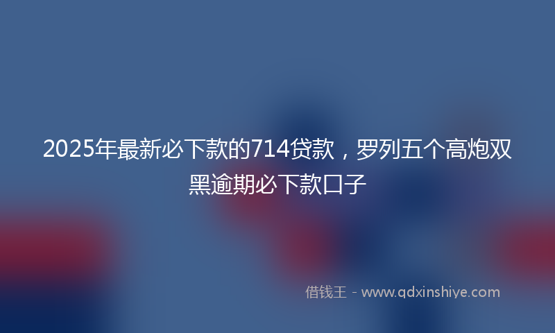 2025年最新必下款的714贷款，罗列五个高炮双黑逾期必下款口子