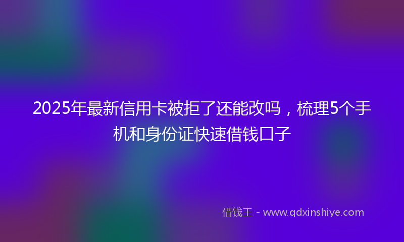 2025年最新信用卡被拒了还能改吗，梳理5个手机和身份证快速借钱口子
