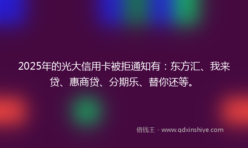 2025年的光大信用卡被拒通知有：东方汇、我来贷、惠商贷、分期乐、替你还等。