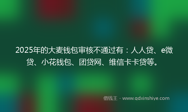 2025年的大麦钱包审核不通过有：人人贷、e微贷、小花钱包、团贷网、维信卡卡贷等。