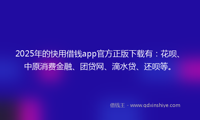 2025年的快用借钱app官方正版下载有：花呗、中原消费金融、团贷网、滴水贷、还呗等。