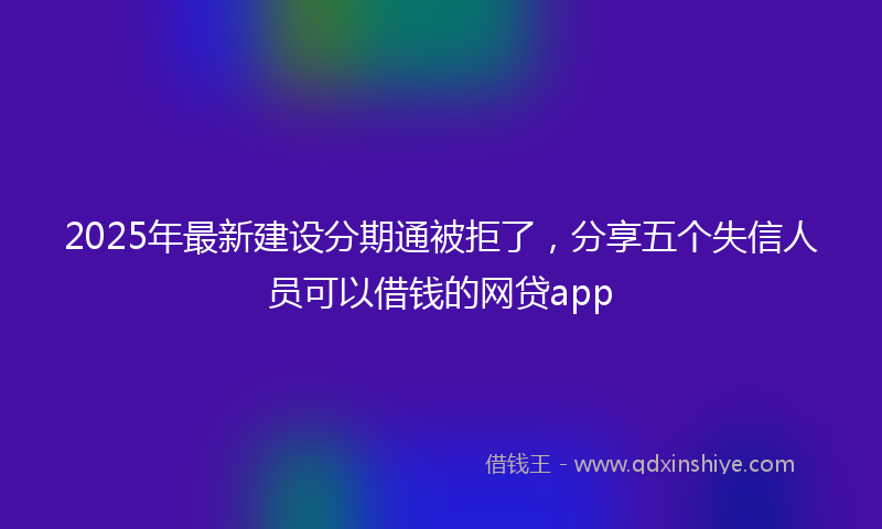 2025年最新建设分期通被拒了，分享五个失信人员可以借钱的网贷app