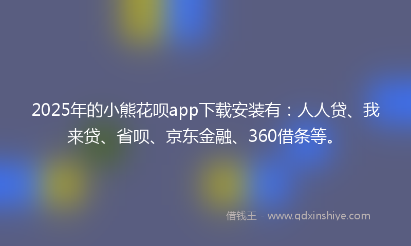 2025年的小熊花呗app下载安装有：人人贷、我来贷、省呗、京东金融、360借条等。