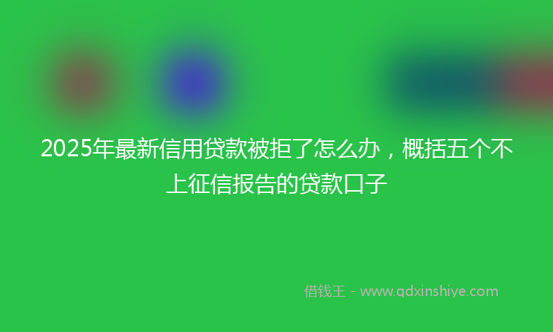 2025年最新信用贷款被拒了怎么办，概括五个不上征信报告的贷款口子
