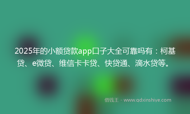2025年的小额贷款app口子大全可靠吗有：柯基贷、e微贷、维信卡卡贷、快贷通、滴水贷等。