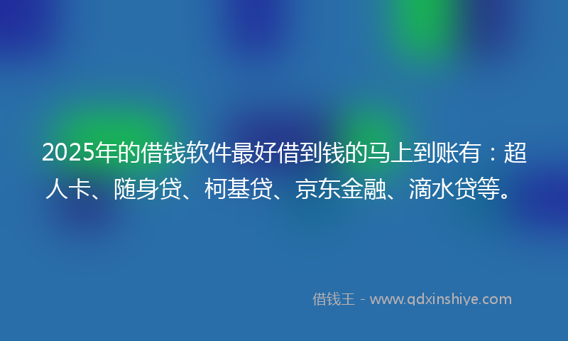 2025年的借钱软件最好借到钱的马上到账有：超人卡、随身贷、柯基贷、京东金融、滴水贷等。