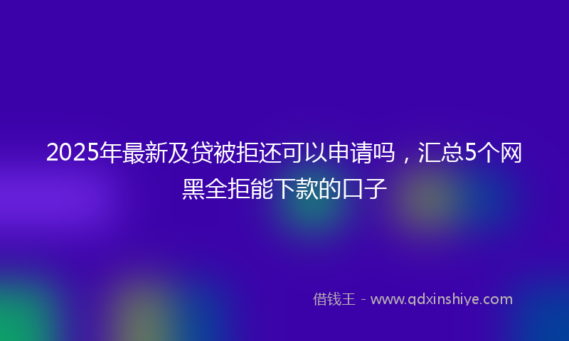 2025年最新及贷被拒还可以申请吗，汇总5个网黑全拒能下款的口子