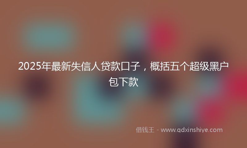 2025年最新失信人贷款口子，概括五个超级黑户包下款